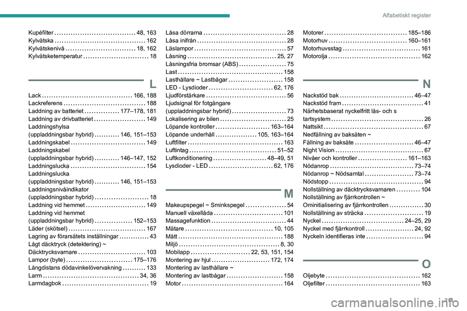 PEUGEOT 408 2023 Bruksanvisningar (in Swedish) 2 11
Alfabetiskt register
Kupéfilter 48, 163
Kylvätska
162
Kylvätskenivå
18, 162
Kylvätsketemperatur
18
L
Lack 166, 188
Lackreferens
188
Laddning av batteriet
177†PEUGEOT 408 2023 Bruksanvisningar (in Swedish) 2 11
Alfabetiskt register
Kupéfilter 48, 163
Kylvätska
162
Kylvätskenivå
18, 162
Kylvätsketemperatur
18
L
Lack 166, 188
Lackreferens
188
Laddning av batteriet
177â€