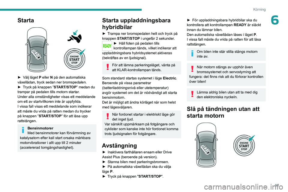 PEUGEOT 408 2023  Bruksanvisningar (in Swedish) 93
Körning
6Starta 
 
► Välj läget P  eller   N på den automatiska 
växellådan, tryck sedan ner bromspedalen.
►
 
T
 ryck på knappen ”START/STOP” medan du 
trampar på pedalen tills mot