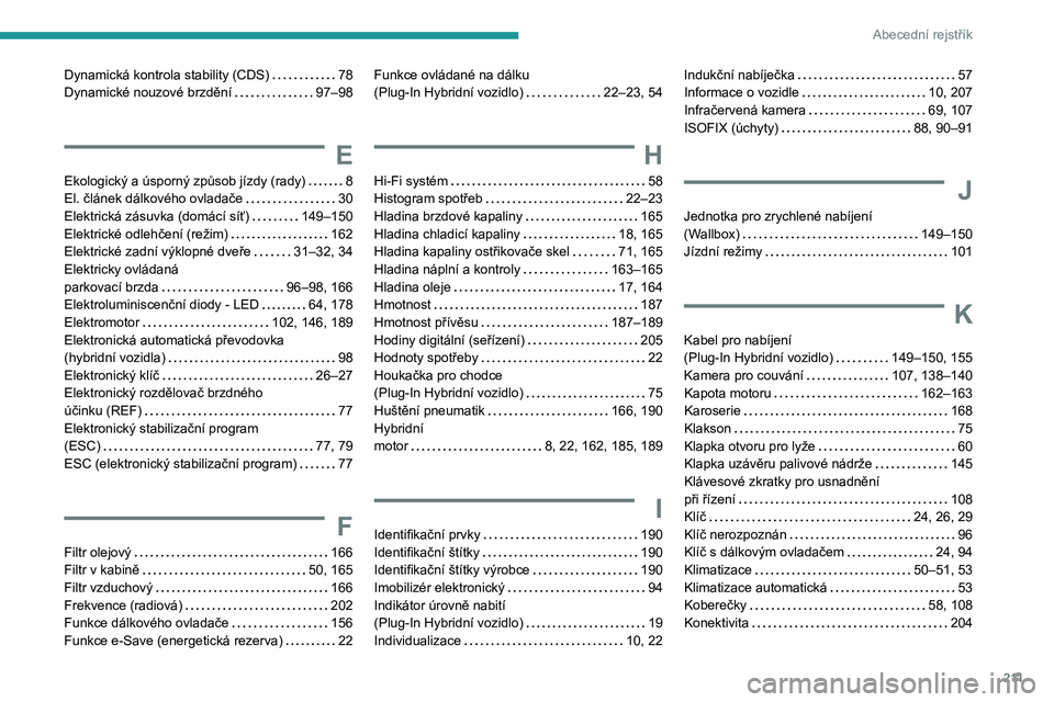 PEUGEOT 408 2023 Návod na použití (in Czech) 2 11
Abecední rejstřík
Dynamická kontrola stability (CDS) 78
Dynamické nouzové brzdění
97–98
E
Ekologický a úsporný způsob jízdy (rady) 8
El. článek dálkového ovladače PEUGEOT 408 2023 Návod na použití (in Czech) 2 11
Abecední rejstřík
Dynamická kontrola stability (CDS) 78
Dynamické nouzové brzdění
97–98
E
Ekologický a úsporný způsob jízdy (rady) 8
El. článek dálkového ovladače