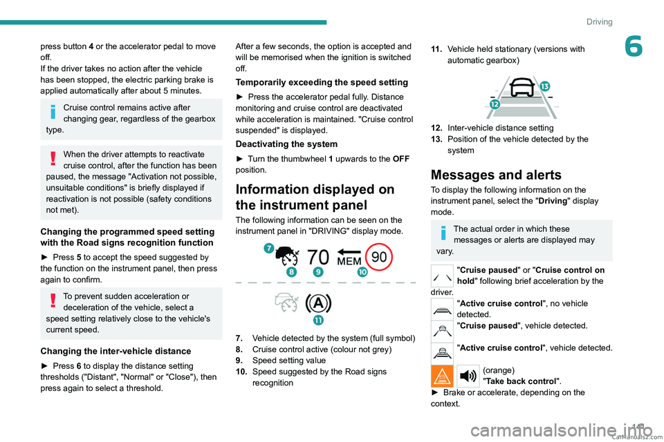 PEUGEOT 5008 2023  Owners Manual 141
Driving
6press button 4 or the accelerator pedal to move 
off.
If the driver takes no action after the vehicle 
has been stopped, the electric parking brake is 
applied automatically after about 5