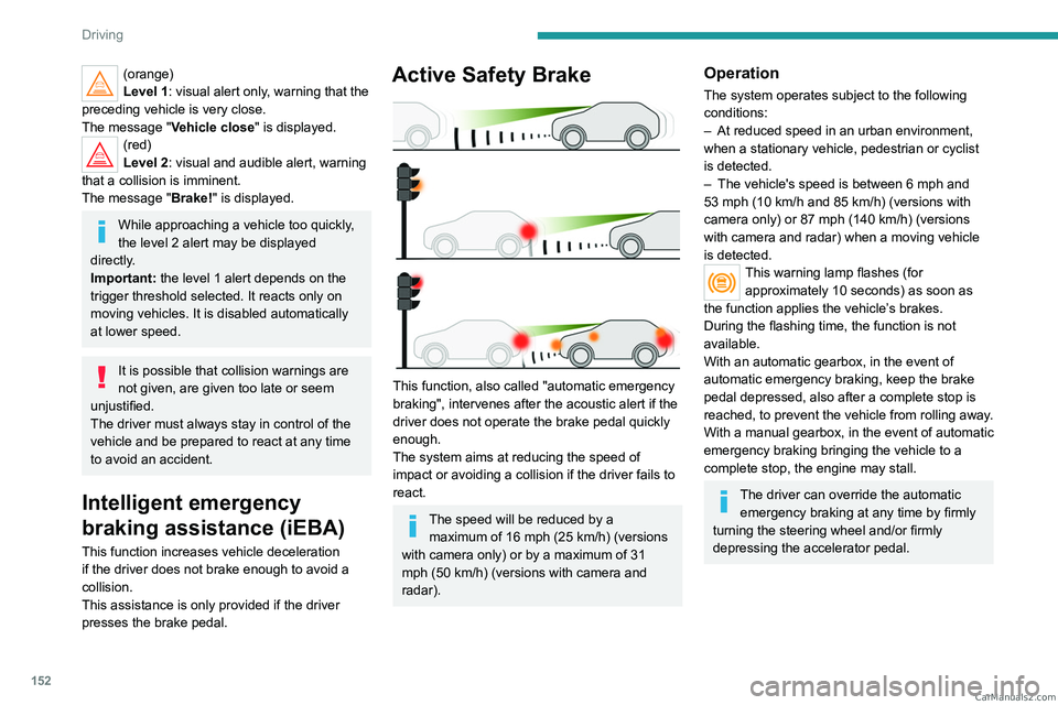 PEUGEOT 5008 2023  Owners Manual 152
Driving
(orange)
Level 1: visual alert only, warning that the 
preceding vehicle is very close.
The message "Vehicle close" is displayed.
(red)
Level 2: visual and audible alert, warning 
