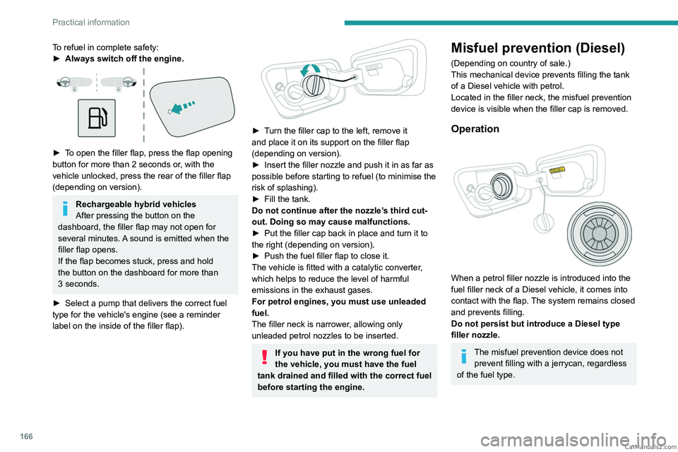 PEUGEOT 5008 2023  Owners Manual 166
Practical information
To refuel in complete safety:
► Always switch off the engine. 
 
► To open the filler flap, press the flap opening 
button for more than 2 seconds or, with the 
vehicle u