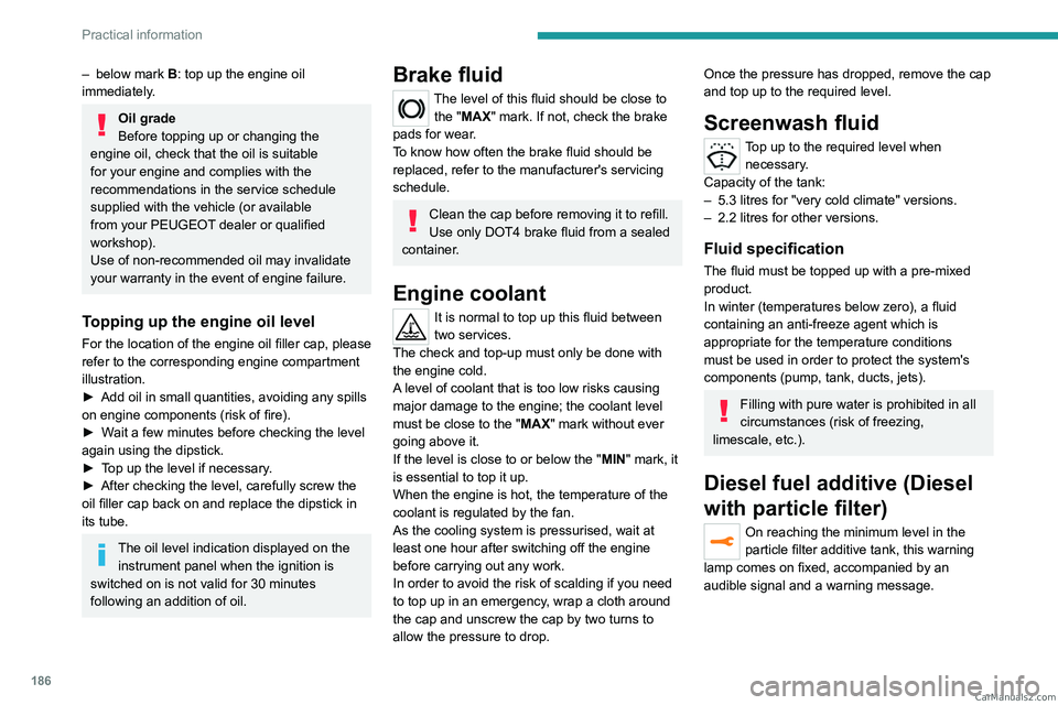 PEUGEOT 5008 2023  Owners Manual 186
Practical information
– below mark B : top up the engine oil 
immediately.
Oil grade
Before topping up or changing the 
engine oil, check that the oil is suitable 
for your engine and complies w