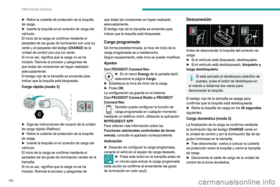 PEUGEOT 5008 2023  Manual del propietario (in Spanish) 186
Información práctica
► Retire la cubierta de protección de la boquilla 
de carga.
►
 
Inserte la boquilla en el conector de carga del
  
vehículo.
El inicio de la carga se confirma mediant