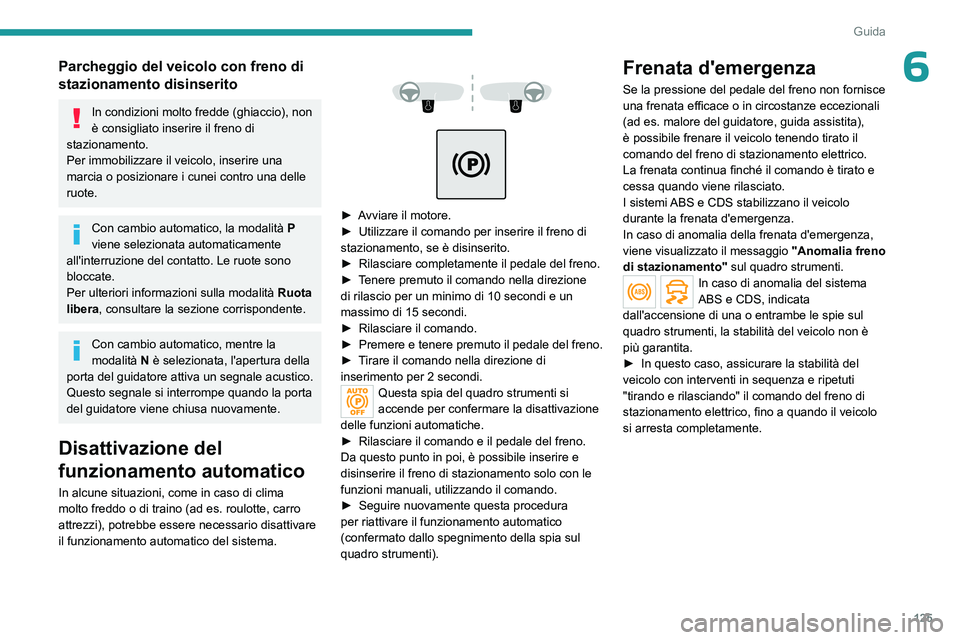 PEUGEOT 5008 2023  Manuale duso (in Italian) 125
Guida
6Parcheggio del veicolo con freno di 
stazionamento disinserito
In condizioni molto fredde (ghiaccio), non 
è consigliato inserire il freno di 
stazionamento.
Per immobilizzare il veicolo, 