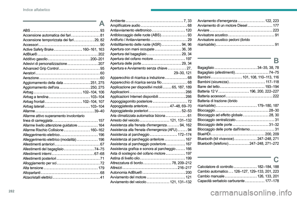 PEUGEOT 5008 2023 Manuale duso (in Italian) 282
Indice alfabetico
A
ABS 93
Accensione automatica dei fari
81
Accensione temporizzata dei fari
29, 82
Accessori
90
Active Safety Brake
160–161, 163
AdBlue®
202
Additivo PEUGEOT 5008 2023 Manuale duso (in Italian) 282
Indice alfabetico
A
ABS 93
Accensione automatica dei fari
81
Accensione temporizzata dei fari
29, 82
Accessori
90
Active Safety Brake
160–161, 163
AdBlue®
202
Additivo