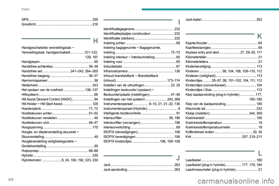 PEUGEOT 5008 2023 Instructieboekje (in Dutch) 278
Index
GPS 255
Grootlicht
216
H
Handgeschakelde versnellingsbak ~
Versnellingsbak, handgeschakeld
121–122, 129, 197
Handgrepen
65
Handsfree achterklep
36–38
Handsfree set PEUGEOT 5008 2023 Instructieboekje (in Dutch) 278
Index
GPS 255
Grootlicht
216
H
Handgeschakelde versnellingsbak ~
Versnellingsbak, handgeschakeld
121–122, 129, 197
Handgrepen
65
Handsfree achterklep
36–38
Handsfree set