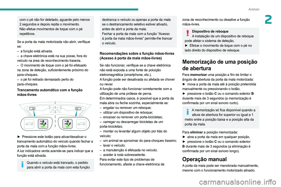 PEUGEOT 5008 2023  Manual de utilização (in Portuguese) 37
Acesso
2com o pé não for detetado, aguarde pelo menos 
2 segundos e depois repita o movimento.
Não efetue movimentos de toque com o pé 
repetitivos.
Se a porta da mala motorizada não abrir, ve
