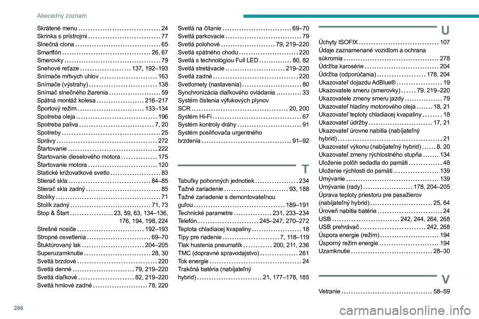 PEUGEOT 5008 2023 Návod na použitie (in Slovakian) 286
Abecedný zoznam
Skrátené menu 24
Skrinka s prístrojmi
77
Slnečná clona
65
Smartfón
26, 67
Smerovky
79
Snehové reťaze
137, 192–193
Snímače mŕtvych uhlov
PEUGEOT 5008 2023 Návod na použitie (in Slovakian) 286
Abecedný zoznam
Skrátené menu 24
Skrinka s prístrojmi
77
Slnečná clona
65
Smartfón
26, 67
Smerovky
79
Snehové reťaze
137, 192–193
Snímače mŕtvych uhlov