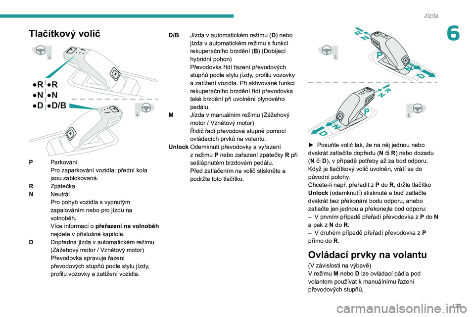 PEUGEOT 5008 2023  Návod na použití (in Czech) 121
Jízda
6Tlačítkový volič 
 
PParkování
Pro zaparkování vozidla: přední kola 
jsou zablokovaná.
R Zpátečka
N Neutrál
Pro pohyb vozidla s
  vypnutým 
zapalováním nebo pro jízdu na 