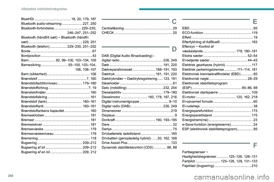 PEUGEOT 5008 2022 Brugsanvisning (in Danish) 260
Alfabetisk indholdsfortegnelse
BlueHDi 18, 20, 179, 187
Bluetooth audio-streaming
227, 250
Bluetooth-forbindelse
229–230,
246–247, 251–252
Bluetooth (håndfrit sæt) ~ Blueto PEUGEOT 5008 2022 Brugsanvisning (in Danish) 260
Alfabetisk indholdsfortegnelse
BlueHDi 18, 20, 179, 187
Bluetooth audio-streaming
227, 250
Bluetooth-forbindelse
229–230,
246–247, 251–252
Bluetooth (håndfrit sæt) ~ Blueto