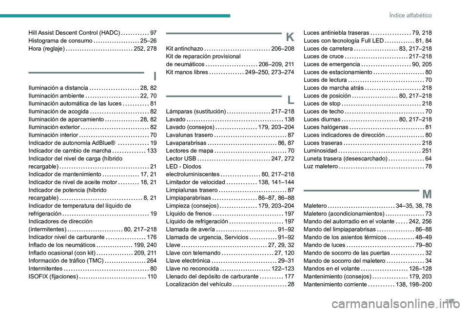 PEUGEOT 5008 2021 Manual del propietario (in Spanish) 285
Índice alfabético
Hill Assist Descent Control (HADC) 97
Histograma de consumo
25–26
Hora (reglaje)
252, 278
I
Iluminación a distancia 28, 82
Iluminación ambiente
22, 7 PEUGEOT 5008 2021 Manual del propietario (in Spanish) 285
Índice alfabético
Hill Assist Descent Control (HADC) 97
Histograma de consumo
25–26
Hora (reglaje)
252, 278
I
Iluminación a distancia 28, 82
Iluminación ambiente
22, 7
