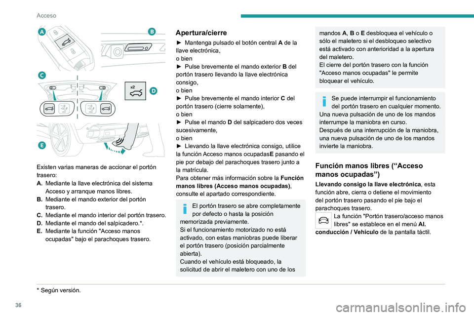PEUGEOT 5008 2021  Manual del propietario (in Spanish) 36
Acceso 
 
Existen varias maneras de accionar el portón 
trasero:
A.Mediante la llave electrónica del sistema 
Acceso y arranque manos libres.
B. Mediante el mando exterior del portón 
trasero.
C