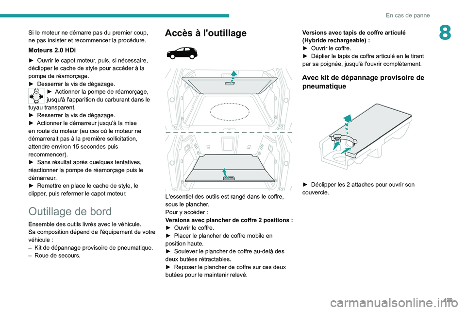 PEUGEOT 5008 2021 Manuel du propriétaire (in French) 199
En cas de panne
8Si le moteur ne démarre pas du premier coup,
ne pas insister et recommencer la procédure.
Moteurs 2.0 HDi
► Ouvrir le capot moteur, puis, si nécessaire,
déclipper le cache PEUGEOT 5008 2021 Manuel du propriétaire (in French) 199
En cas de panne
8Si le moteur ne démarre pas du premier coup,
ne pas insister et recommencer la procédure.
Moteurs 2.0 HDi
► Ouvrir le capot moteur, puis, si nécessaire,
déclipper le cache