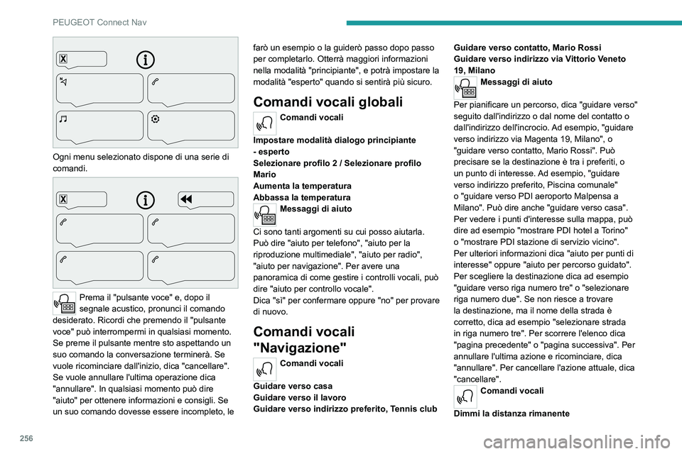 PEUGEOT 5008 2021 Manuale duso (in Italian) 256
PEUGEOT Connect Nav
Ogni menu selezionato dispone di una serie di
comandi.
Prema il "pulsante voce" e, dopo il
segnale acustico, pronunci il comando
desiderato. Ricordi che premen PEUGEOT 5008 2021 Manuale duso (in Italian) 256
PEUGEOT Connect Nav
Ogni menu selezionato dispone di una serie di
comandi.
Prema il "pulsante voce" e, dopo il
segnale acustico, pronunci il comando
desiderato. Ricordi che premen