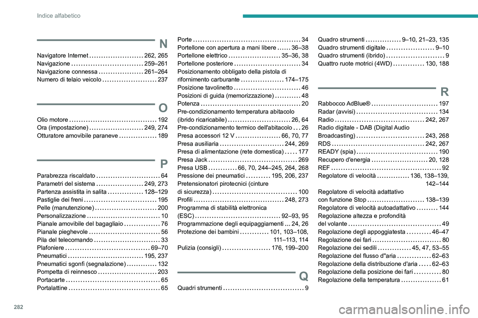 PEUGEOT 5008 2021 Manuale duso (in Italian) 282
Indice alfabetico
N
Navigatore Internet 262, 265
Navigazione
259–261
Navigazione connessa
261–264
Numero di telaio veicolo
237
O
Olio motore 192
Ora (impostazione)
2 PEUGEOT 5008 2021 Manuale duso (in Italian) 282
Indice alfabetico
N
Navigatore Internet 262, 265
Navigazione
259–261
Navigazione connessa
261–264
Numero di telaio veicolo
237
O
Olio motore 192
Ora (impostazione)
2