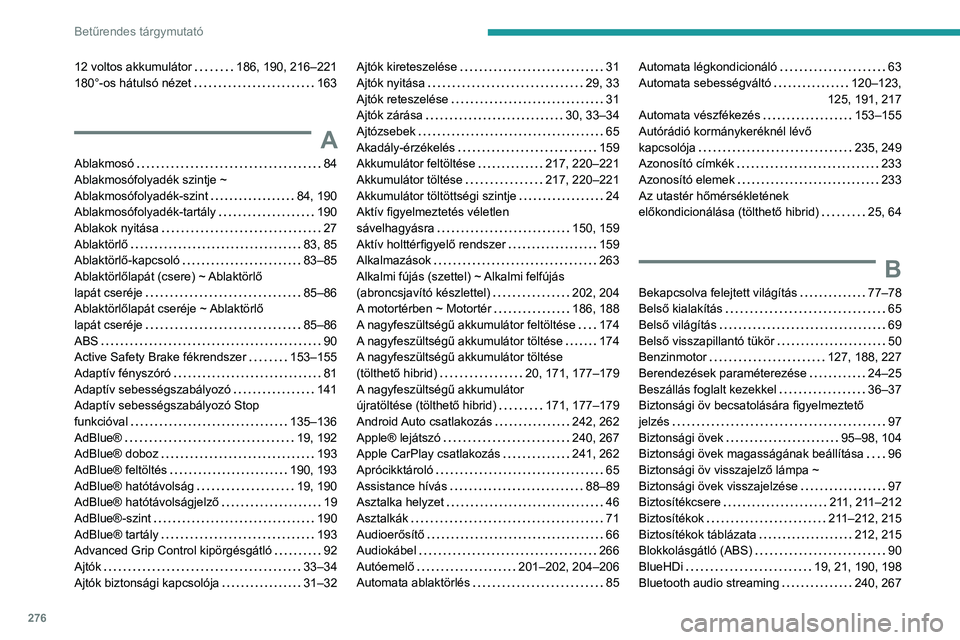 PEUGEOT 5008 2021 Kezelési útmutató (in Hungarian) 276
Betűrendes tárgymutató
12 voltos akkumulátor 186, 190, 216–221
180°-os hátulsó nézet
163
A
Ablakmosó 84
Ablakmosófolyadék szintje ~
Ablakmosófolyadék-szint
84, 19 PEUGEOT 5008 2021 Kezelési útmutató (in Hungarian) 276
Betűrendes tárgymutató
12 voltos akkumulátor 186, 190, 216–221
180°-os hátulsó nézet
163
A
Ablakmosó 84
Ablakmosófolyadék szintje ~
Ablakmosófolyadék-szint
84, 19