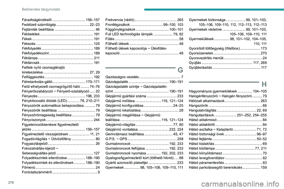 PEUGEOT 5008 2021 Kezelési útmutató (in Hungarian) 278
Betűrendes tárgymutató
Fáradtságérzékelő 156–157
Fedélzeti számítógép
22–23
Fejtámlák beállítása
46
Fékbetétek
191
Fékek
191
Fékezés
125
Fé PEUGEOT 5008 2021 Kezelési útmutató (in Hungarian) 278
Betűrendes tárgymutató
Fáradtságérzékelő 156–157
Fedélzeti számítógép
22–23
Fejtámlák beállítása
46
Fékbetétek
191
Fékek
191
Fékezés
125
Fé