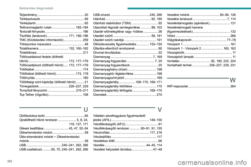 PEUGEOT 5008 2021 Kezelési útmutató (in Hungarian) 282
Betűrendes tárgymutató
Teljesítmény 20
Térképolvasók
69
Térképtartó
65
Tetőcsomagtartó rudak
183–184
Texturált fényezés
196
Tisztítás (tanácsok)
171 PEUGEOT 5008 2021 Kezelési útmutató (in Hungarian) 282
Betűrendes tárgymutató
Teljesítmény 20
Térképolvasók
69
Térképtartó
65
Tetőcsomagtartó rudak
183–184
Texturált fényezés
196
Tisztítás (tanácsok)
171
