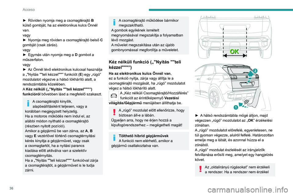PEUGEOT 5008 2021 Kezelési útmutató (in Hungarian) 36
Acceso
► Röviden nyomja meg a csomagtérajtó B
külső gombját, ha az elektronikus kulcs Önnél
van.
vagy
►
Nyomja meg röviden a csomagtérajtó belső C
gombját (csak zárás). PEUGEOT 5008 2021 Kezelési útmutató (in Hungarian) 36
Acceso
► Röviden nyomja meg a csomagtérajtó B
külső gombját, ha az elektronikus kulcs Önnél
van.
vagy
►
Nyomja meg röviden a csomagtérajtó belső C
gombját (csak zárás).
