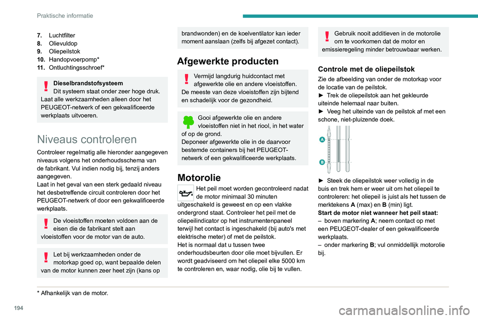 PEUGEOT 5008 2021 Instructieboekje (in Dutch) 194
Praktische informatie
7.Luchtfilter
8. Olievuldop
9. Oliepeilstok
10. Handopvoerpomp*
11 . Ontluchtingsschroef*
Dieselbrandstofsysteem
Dit systeem staat onder zeer hoge druk.
Laat alle werkzaamhed PEUGEOT 5008 2021 Instructieboekje (in Dutch) 194
Praktische informatie
7.Luchtfilter
8. Olievuldop
9. Oliepeilstok
10. Handopvoerpomp*
11 . Ontluchtingsschroef*
Dieselbrandstofsysteem
Dit systeem staat onder zeer hoge druk.
Laat alle werkzaamhed