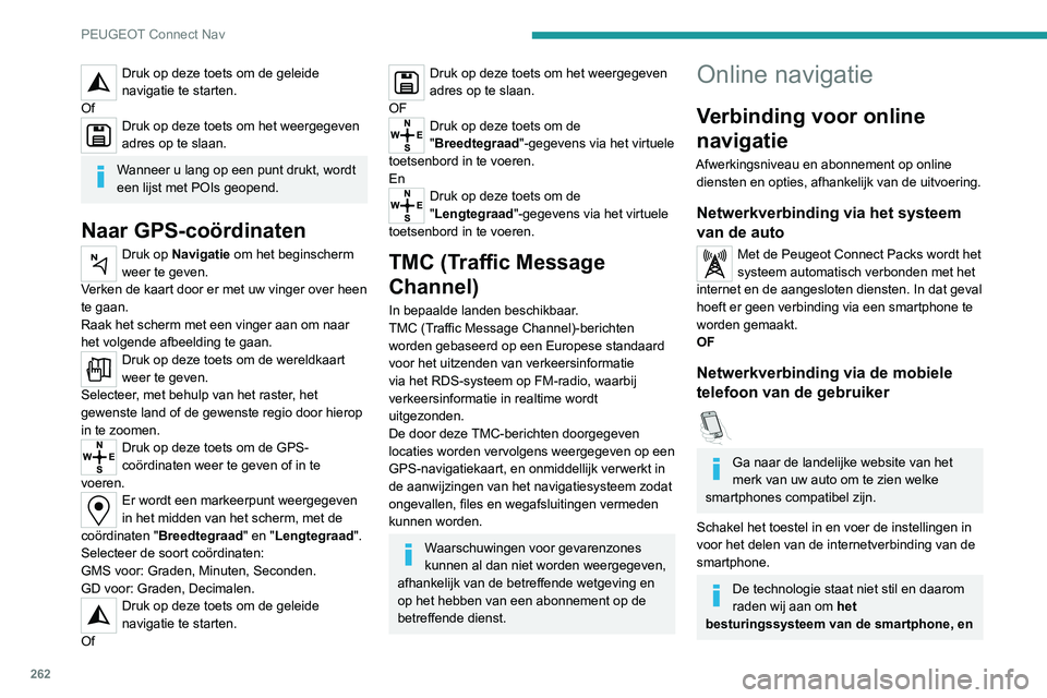 PEUGEOT 5008 2021 Instructieboekje (in Dutch) 262
PEUGEOT Connect Nav
Druk op deze toets om de geleide
navigatie te starten.
Of
Druk op deze toets om het weergegeven
adres op te slaan.
Wanneer u lang op een punt drukt, wordt
een lijst met POIs PEUGEOT 5008 2021 Instructieboekje (in Dutch) 262
PEUGEOT Connect Nav
Druk op deze toets om de geleide
navigatie te starten.
Of
Druk op deze toets om het weergegeven
adres op te slaan.
Wanneer u lang op een punt drukt, wordt
een lijst met POIs