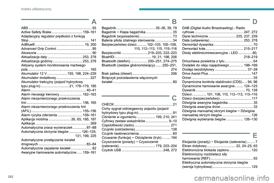 PEUGEOT 5008 2021 Instrukcja obsługi (in Polish) 282
Indeks alfabetyczny
A
ABS 93
Active Safety Brake
159–161
Adaptacyjny regulator prędkości z funkcją
Stop
141
AdBlue®
19, 200
Advanced Grip Control
95
Akcesoria
PEUGEOT 5008 2021 Instrukcja obsługi (in Polish) 282
Indeks alfabetyczny
A
ABS 93
Active Safety Brake
159–161
Adaptacyjny regulator prędkości z funkcją
Stop
141
AdBlue®
19, 200
Advanced Grip Control
95
Akcesoria