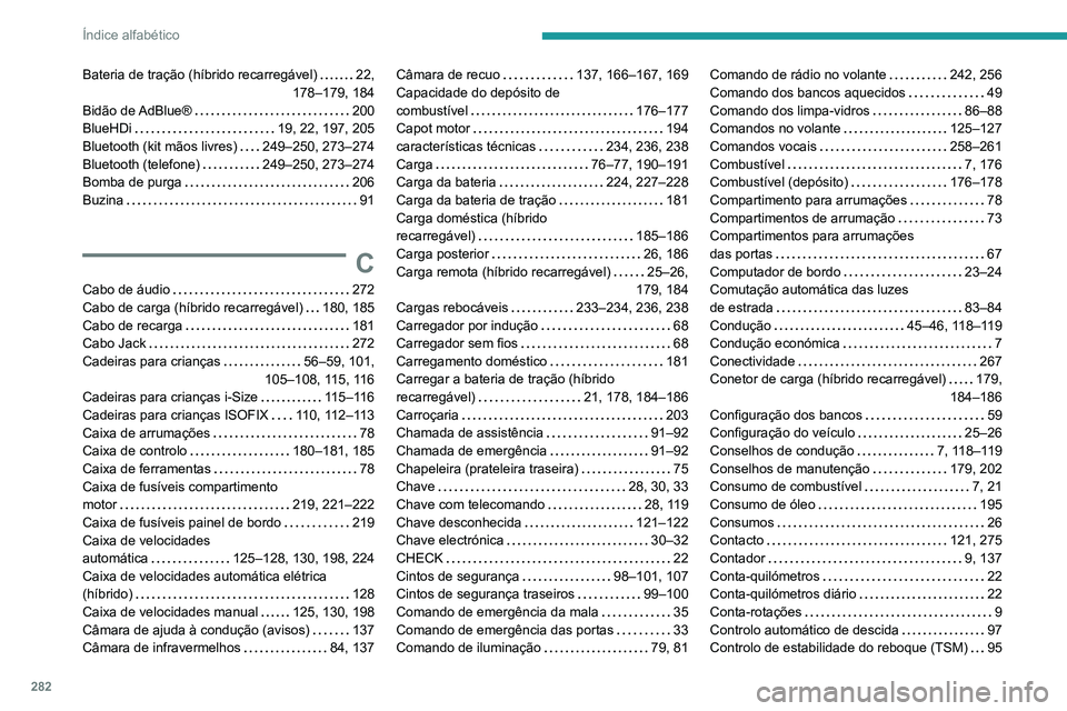 PEUGEOT 5008 2021 Manual de utilização (in Portuguese) 282
Índice alfabético
Bateria de tração (híbrido recarregável) 22,
178–179, 184
Bidão de AdBlue®
200
BlueHDi
19, 22, 197, 205
Bluetooth (kit mãos livres)
249–250, 273 PEUGEOT 5008 2021 Manual de utilização (in Portuguese) 282
Índice alfabético
Bateria de tração (híbrido recarregável) 22,
178–179, 184
Bidão de AdBlue®
200
BlueHDi
19, 22, 197, 205
Bluetooth (kit mãos livres)
249–250, 273