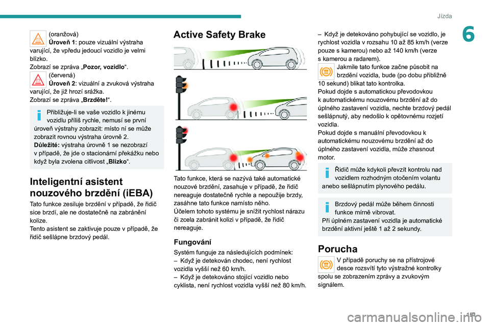 PEUGEOT 5008 2021 Návod na použití (in Czech) 151
Jízda
6(oranžová)
Úroveň 1: pouze vizuální výstraha
varující, že vpředu jedoucí vozidlo je velmi
blízko.
Zobrazí se zpráva „Pozor, vozidlo “.
(červená)
Úroveň 2: vizuáln PEUGEOT 5008 2021 Návod na použití (in Czech) 151
Jízda
6(oranžová)
Úroveň 1: pouze vizuální výstraha
varující, že vpředu jedoucí vozidlo je velmi
blízko.
Zobrazí se zpráva „Pozor, vozidlo “.
(červená)
Úroveň 2: vizuáln
