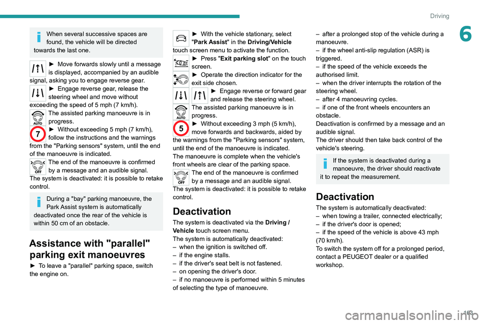 PEUGEOT 5008 2020 Owners Manual 163
Driving
6When several successive spaces are
found, the vehicle will be directed
towards the last one.
► Move forwards slowly until a message
is displayed, accompanied by an audible
signal, a PEUGEOT 5008 2020 Owners Manual 163
Driving
6When several successive spaces are
found, the vehicle will be directed
towards the last one.
► Move forwards slowly until a message
is displayed, accompanied by an audible
signal, a