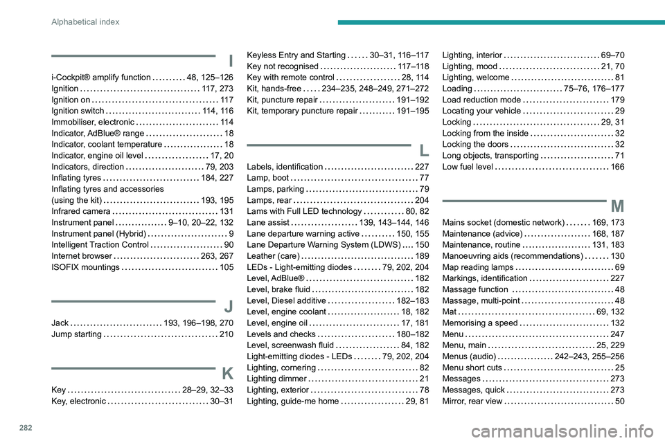 PEUGEOT 5008 2020  Owners Manual 282
Alphabetical index
I
i-Cockpit® amplify function     48, 125–126
Ignition     
117, 273
Ignition on
    
11 7
Ignition switch
    
114, 116
Immobiliser, electronic
    
11 4
Indicator, AdBlue®