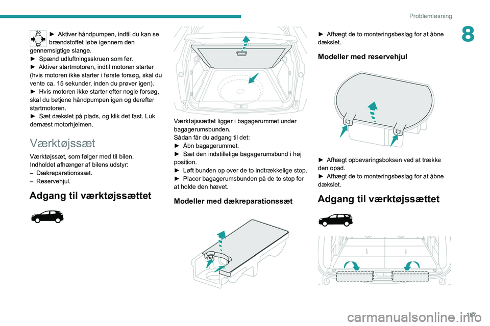 PEUGEOT 5008 2020  Brugsanvisning (in Danish) 187
Problemløsning
8► Aktiver håndpumpen, indtil du kan se 
brændstoffet løbe igennem den 
gennemsigtige slange.
►
 
Spænd udluftningsskruen som før
 .
►
 
Aktiver startmotoren, indtil mot