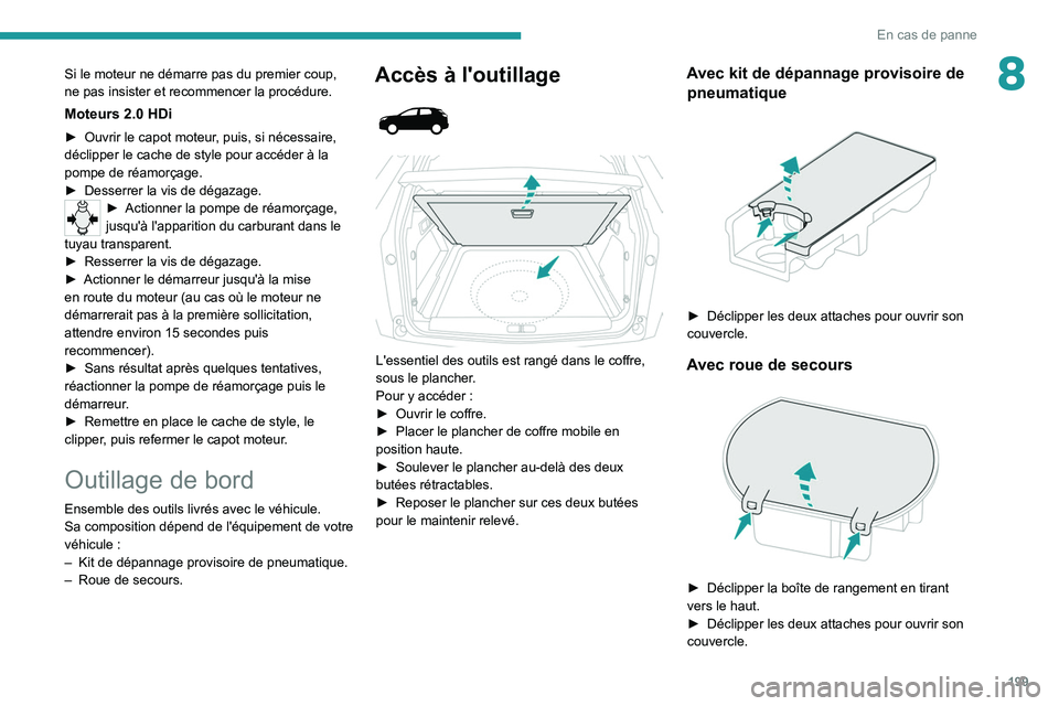 PEUGEOT 5008 2020 Manuel du propriétaire (in French) 199
En cas de panne
8Si le moteur ne démarre pas du premier coup,
ne pas insister et recommencer la procédure.
Moteurs 2.0 HDi
► Ouvrir le capot moteur, puis, si nécessaire,
déclipper le cache PEUGEOT 5008 2020 Manuel du propriétaire (in French) 199
En cas de panne
8Si le moteur ne démarre pas du premier coup,
ne pas insister et recommencer la procédure.
Moteurs 2.0 HDi
► Ouvrir le capot moteur, puis, si nécessaire,
déclipper le cache