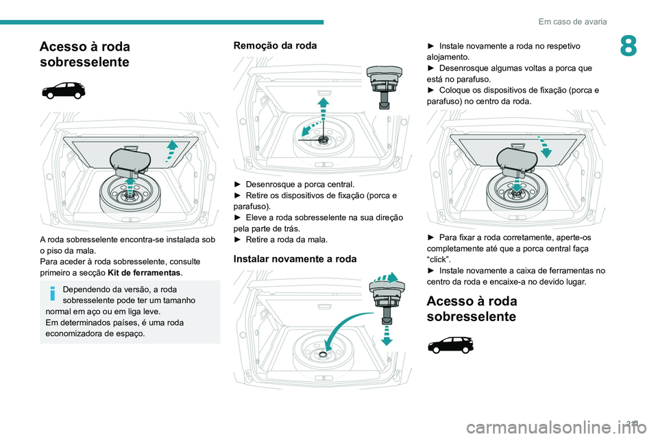 PEUGEOT 5008 2020  Manual de utilização (in Portuguese) 2 11
Em caso de avaria
8Acesso à roda sobresselente
 
 
 
 
A roda sobresselente encontra-se instalada sob 
o piso da mala.
Para aceder à roda sobresselente, consulte 
primeiro a secção  
Kit de f