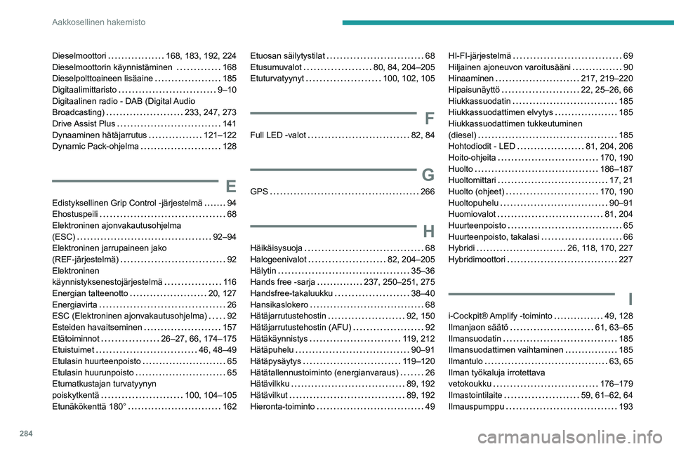 PEUGEOT 5008 2020 Omistajan Käsikirja (in Finnish) 284
Aakkosellinen hakemisto
Dieselmoottori 168, 183, 192, 224
Dieselmoottorin käynnistäminen
168
Dieselpolttoaineen lisäaine
185
Digitaalimittaristo
9–10
Digit PEUGEOT 5008 2020 Omistajan Käsikirja (in Finnish) 284
Aakkosellinen hakemisto
Dieselmoottori 168, 183, 192, 224
Dieselmoottorin käynnistäminen
168
Dieselpolttoaineen lisäaine
185
Digitaalimittaristo
9–10
Digit