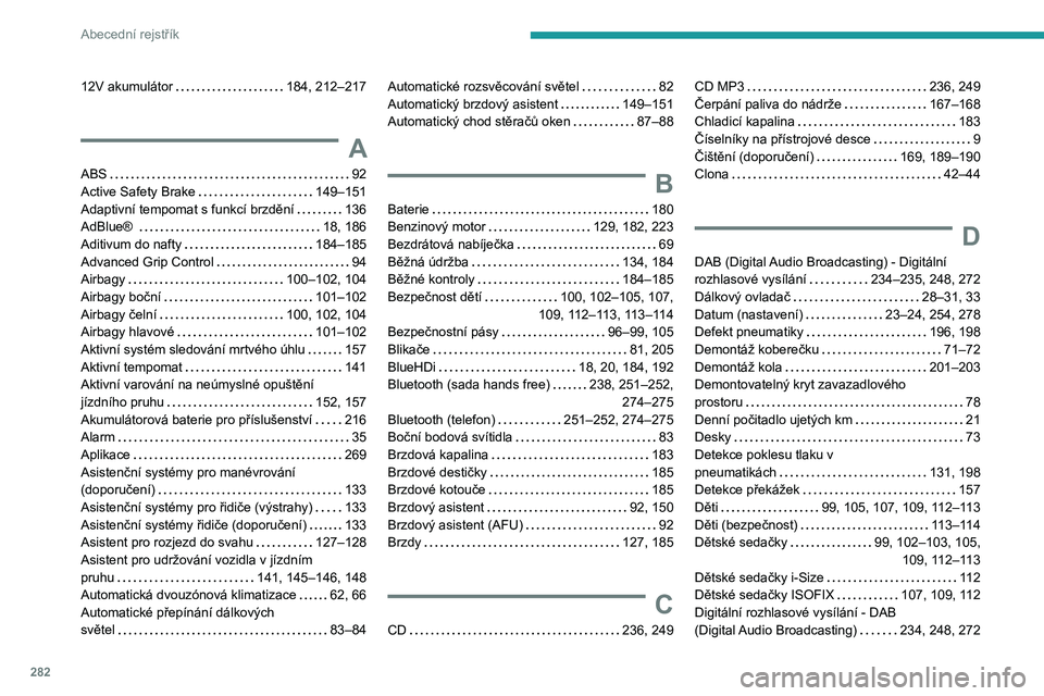 PEUGEOT 5008 2020 Návod na použití (in Czech) 282
Abecední rejstřík
12V akumulátor 184, 212–217
A
ABS 92
Active Safety Brake
149–151
Adaptivní tempomat s funkcí brzdění
136
AdBlue®
18, 186
Aditivum do nafty
PEUGEOT 5008 2020 Návod na použití (in Czech) 282
Abecední rejstřík
12V akumulátor 184, 212–217
A
ABS 92
Active Safety Brake
149–151
Adaptivní tempomat s funkcí brzdění
136
AdBlue®
18, 186
Aditivum do nafty