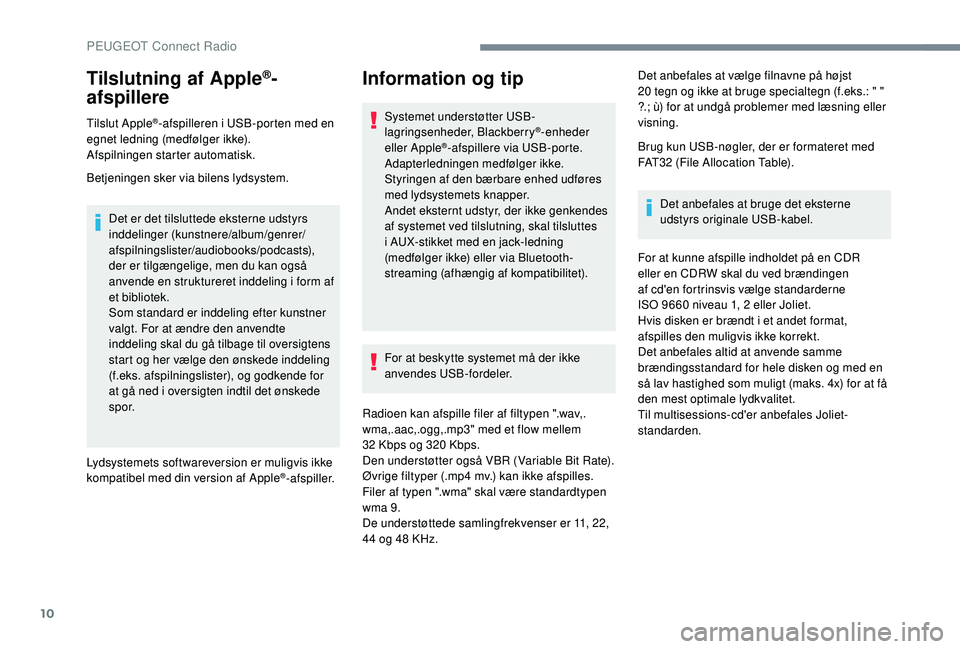 PEUGEOT 5008 2018  Brugsanvisning (in Danish) 10
Tilslutning af Apple®-
afspillere
Tilslut Apple®-afspilleren i USB-porten med en 
e
gnet ledning (medfølger ikke).
Afspilningen starter automatisk.
Betjeningen sker via bilens lydsystem.
Det er 