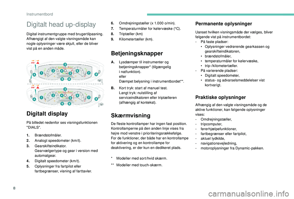 PEUGEOT 5008 2018  Brugsanvisning (in Danish) 8
Digitalt head up-display
Digital instrumentgruppe med brugertilpasning.
Afhængigt af den valgte visningsmåde kan 
nogle oplysninger være skjult, eller de bliver 
vist på en anden måde.
Digitalt