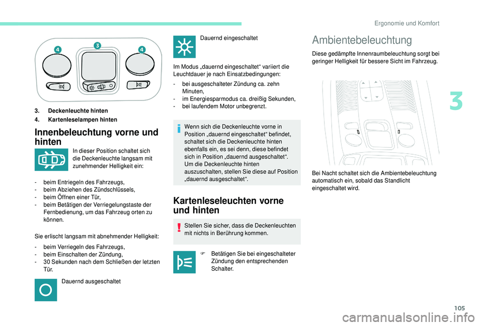 PEUGEOT 5008 2018  Betriebsanleitungen (in German) 105
3. Deckenleuchte hinten
4. Kartenleselampen hinten
Innenbeleuchtung vorne und 
hintenWenn sich die Deckenleuchte vorne in 
Position „dauernd eingeschaltet“ befindet, 
schaltet sich die Deckenl