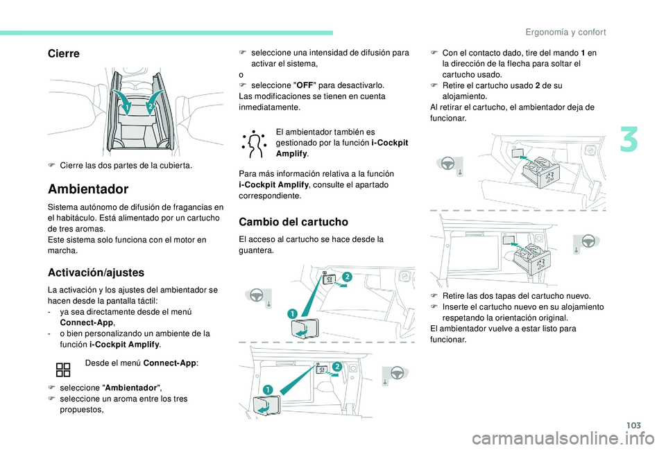 PEUGEOT 5008 2018  Manual del propietario (in Spanish) 103
Cierre
Ambientador
Sistema autónomo de difusión de fragancias en 
el habitáculo. Está alimentado por un cartucho 
de tres aromas.
Este sistema solo funciona con el motor en 
marcha.
Activació