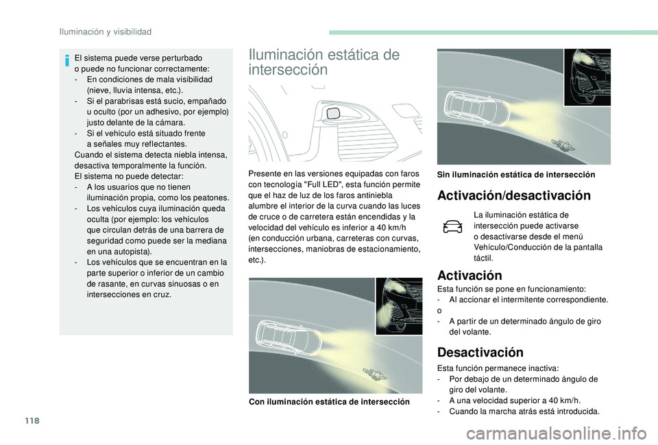 PEUGEOT 5008 2018  Manual del propietario (in Spanish) 118
El sistema puede verse perturbado 
o  puede no funcionar correctamente:
-
 
E
 n condiciones de mala visibilidad 
(nieve, lluvia intensa, etc.).
-
 
S
 i el parabrisas está sucio, empañado 
u
  