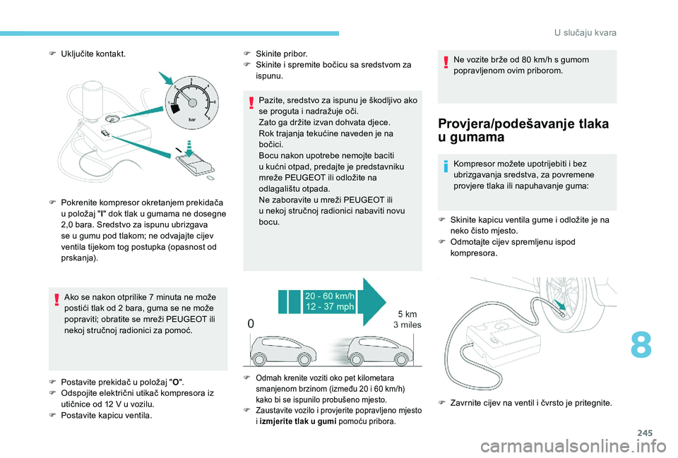 PEUGEOT 5008 2018  Upute Za Rukovanje (in Croatian) 245
F Uključite kontakt.Ako se nakon otprilike 7   minuta ne može 
postići tlak od 2
  bara, guma se ne može 
popraviti; obratite se mreži PEUGEOT ili 
nekoj stručnoj radionici za pomoć. F
 S k