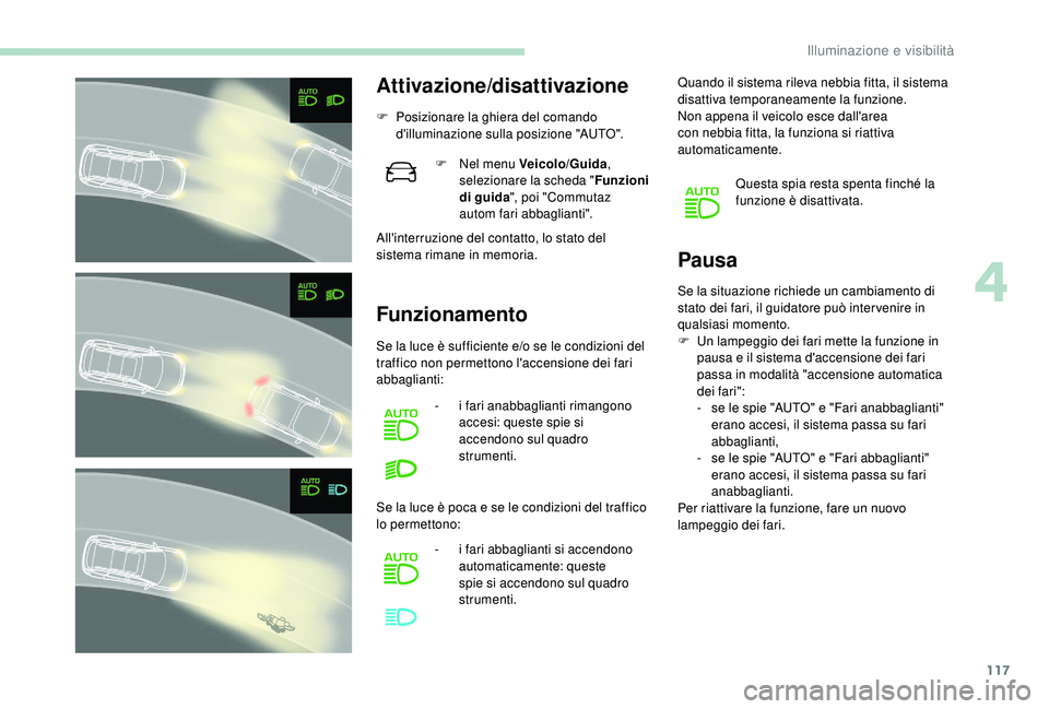 PEUGEOT 5008 2018  Manuale duso (in Italian) 117
Attivazione/disattivazione
F Posizionare la ghiera del comando d'illuminazione sulla posizione "AUTO".
All'interruzione del contatto, lo stato del 
sistema rimane in memoria.
Funzi