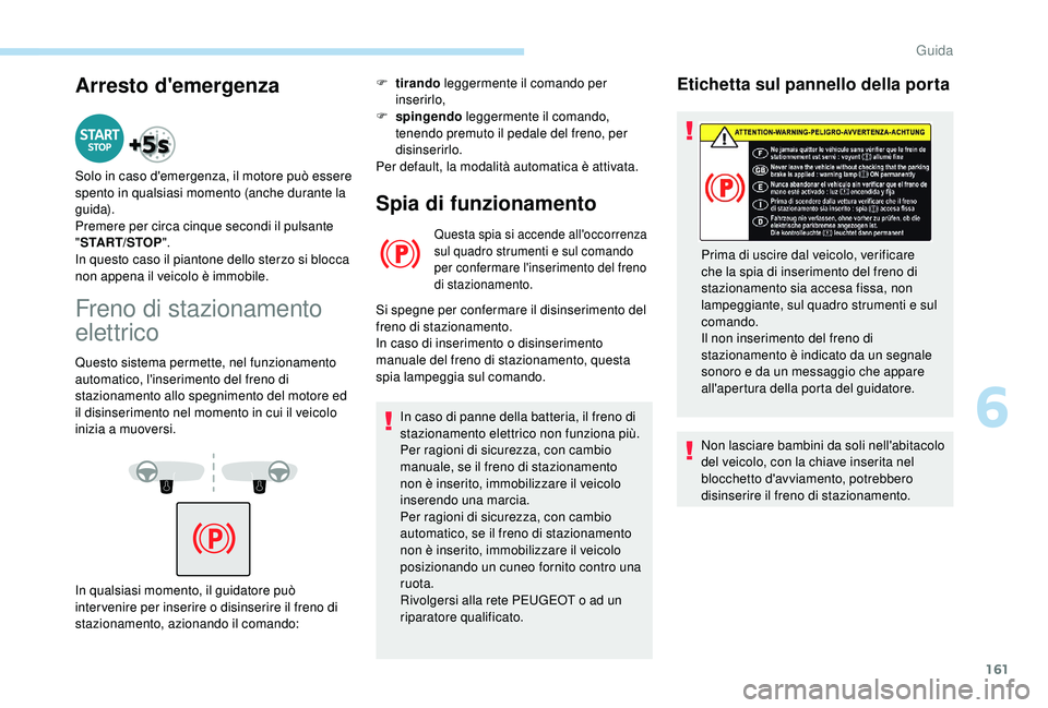 PEUGEOT 5008 2018  Manuale duso (in Italian) 161
Arresto d'emergenza
Solo in caso d'emergenza, il motore può essere 
spento in qualsiasi momento (anche durante la 
gui da).
Premere per circa cinque secondi il pulsante 
"START/STOP &