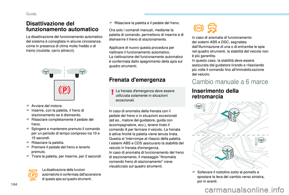 PEUGEOT 5008 2018  Manuale duso (in Italian) 164
F Avviare del motore.
F  I nserire, con la paletta, il freno di 
stazionamento se è disinserito.
F
 
R
 ilasciare completamente il pedale del 
freno.
F
 
S
 pingere e mantenere premuto il comando