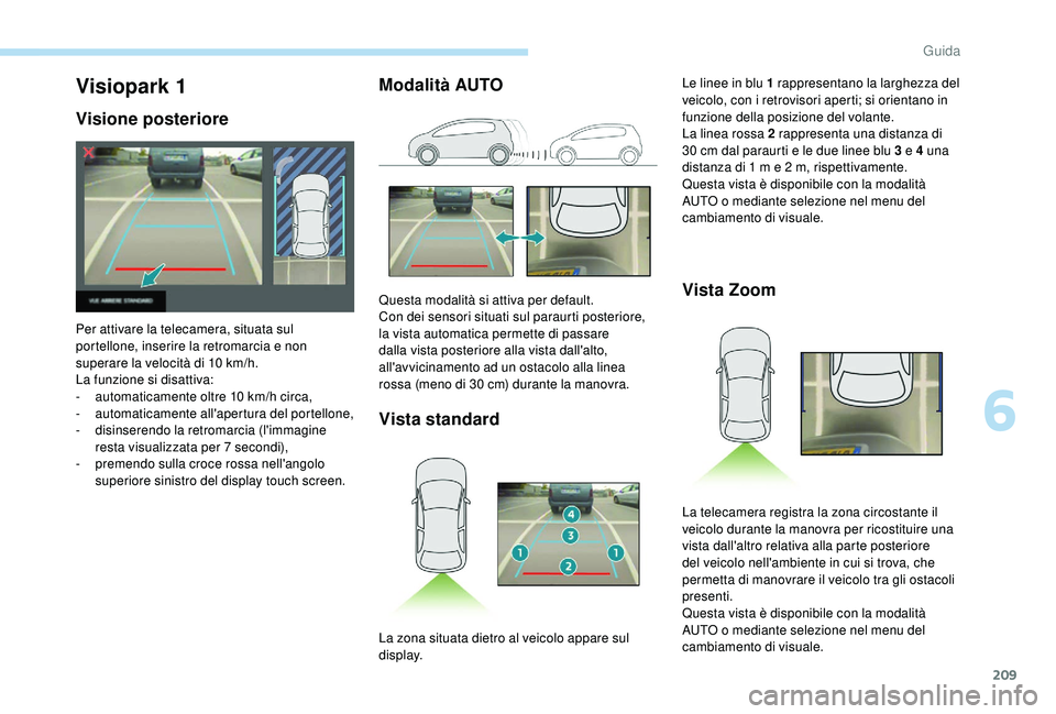 PEUGEOT 5008 2018  Manuale duso (in Italian) 209
Modalità AUTOVista standard Vista ZoomVisiopark 1
Visione posteriore
Per attivare la telecamera, situata sul 
portellone, inserire la retromarcia e non 
superare la velocità di 10
  km/h.
La fun