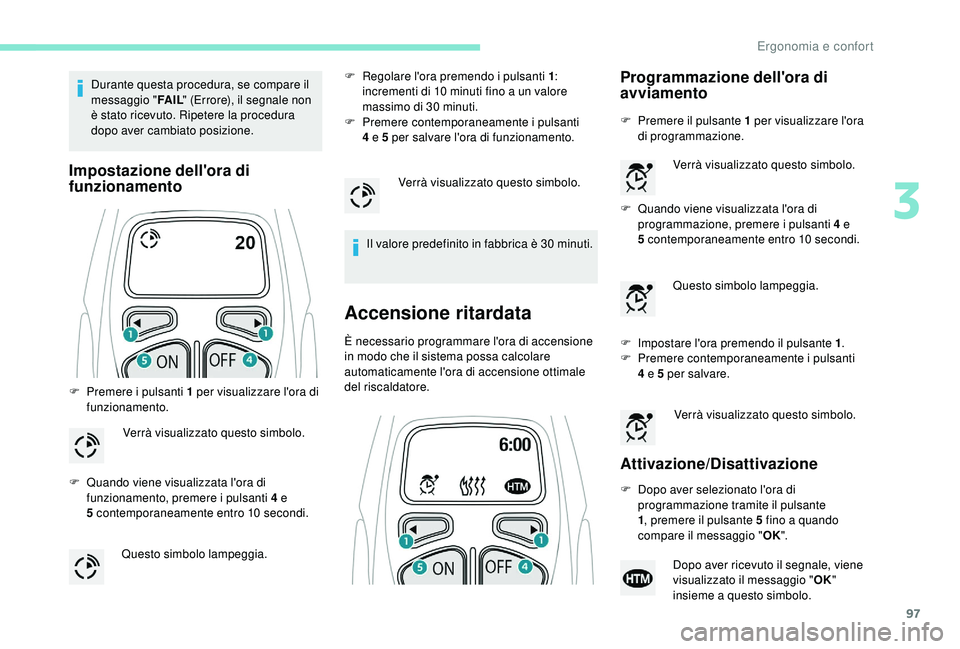 PEUGEOT 5008 2018  Manuale duso (in Italian) 97
Durante questa procedura, se compare il 
messaggio "FA I L" (Errore), il segnale non 
è stato ricevuto. Ripetere la procedura 
dopo aver cambiato posizione.
Impostazione dell'ora di 
f