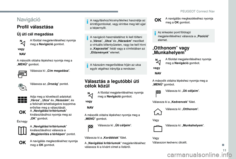 PEUGEOT 5008 2018 Kezelési útmutató (in Hungarian) 11
Navigáció
Profil választása
Új úti cél megadása
vagy A főoldal megjelenítéséhez nyomja
meg a
Navigáció
gombot.
A második oldalra lépéshez nyomja meg a
„ MENÜ ” gombot.
V PEUGEOT 5008 2018 Kezelési útmutató (in Hungarian) 11
Navigáció
Profil választása
Új úti cél megadása
vagy A főoldal megjelenítéséhez nyomja
meg a
Navigáció
gombot.
A második oldalra lépéshez nyomja meg a
„ MENÜ ” gombot.
V