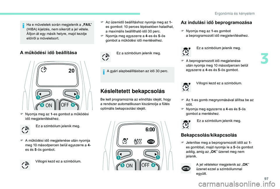 PEUGEOT 5008 2018  Kezelési útmutató (in Hungarian) 97
Ha e műveletek során megjelenik a „FA I L” 
(HIBA) kijelzés, nem sikerült a   jel vétele. 
Álljon át egy másik helyre, majd kezdje 
elölről a
  műveletsort.
A működési idő beáll