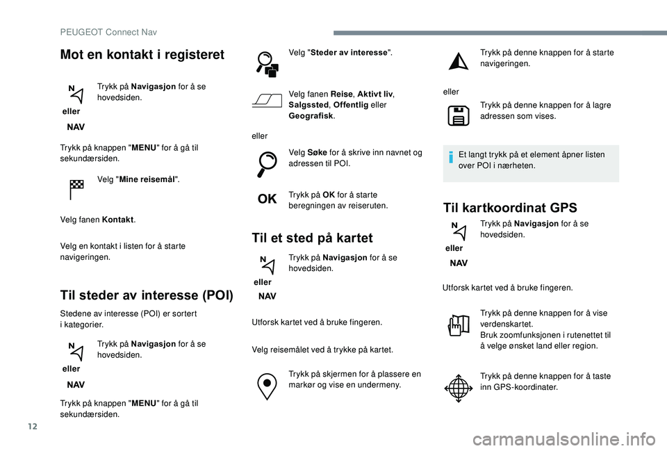PEUGEOT 5008 2018 Instruksjoner for bruk (in Norwegian) 12
Trykk på knappen "MENU" for å gå til
sekundærsiden.
Velg "Mine reisemål".
Velg fanen Kontakt .
Velg en kontakt i
listen for å starte
navigeringen.
Til steder av interesse PEUGEOT 5008 2018 Instruksjoner for bruk (in Norwegian) 12
Trykk på knappen "MENU" for å gå til
sekundærsiden.
Velg "Mine reisemål".
Velg fanen Kontakt .
Velg en kontakt i
listen for å starte
navigeringen.
Til steder av interesse